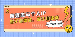 （7899期）自媒体与个人IP，始于自媒体，高于自媒体（101节音频+资料）