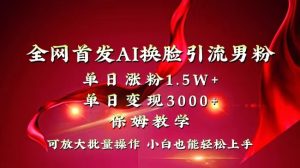 （8507期）全网独创首发AI换脸引流男粉单日涨粉1.5W+变现3000+小白也能上手快速拿结果