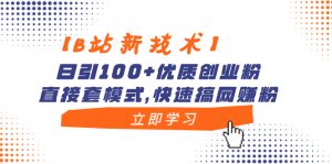 （8633期）【B站新技术】日引100+优质创业粉，直接套模式，快速搞网赚粉