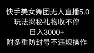 快手美女舞团无人直播5.0玩法，礼物收不停，日入3000+，内附多重防封号不违规操作
