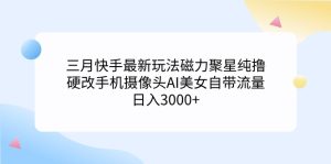 （9247期）三月快手最新玩法磁力聚星纯撸，硬改手机摄像头AI美女自带流量日入3000+…