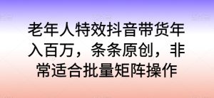 老年人特效抖音带货年入百万，条条原创，非常适合批量矩阵操作