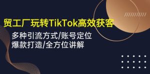 （10302期）外贸工厂玩转TikTok高效获客，多种引流方式/账号定位/爆款打造/全方位讲解