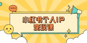 （14172期）小红书个人变现课：精准人设定位+爆款选题拆解，教你打造百万流量账号秘籍