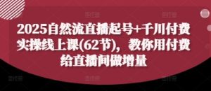 2025自然流直播起号+千川付费实操线上课(62节)，教你用付费给直播间做增量