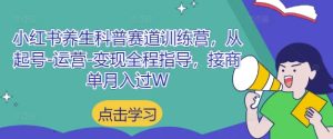 小红书养生科普赛道训练营，从起号-运营-变现全程指导，接商单月入过W