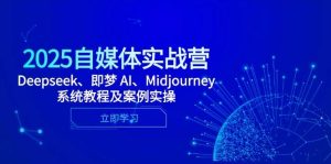 2025自媒体实战营，Deepseek、即梦 AI、Midjourney系统教程及案例实操