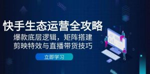 快手生态运营全攻略：爆款底层逻辑，矩阵搭建，剪映特效与直播带货技巧