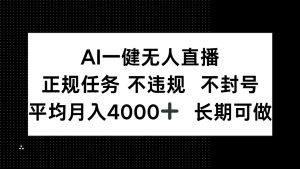 （14780期）AI一键无人直播，正规任务 不违规 不封号，平均月入4000+ 长期可做