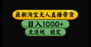 最新淘宝无人直播带货独家技术，日入1k+，无违规无封号，操作简单，长期稳定