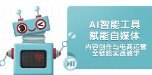 （14949期）AI智能工具赋能自媒体，内容创作与电商运营，全链路实战教学