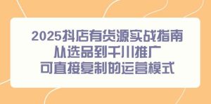 2025抖店有货源实战指南，从选品到千川推广，可直接复制的运营模式
