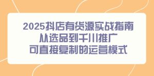 （14983期）2025抖店有货源实战指南，从选品到千川推广，可直接复制的运营模式