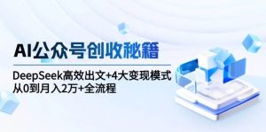 AI公众号创收秘籍：DeepSeek高效出文+4大变现模式，从0到月入2万+全流程