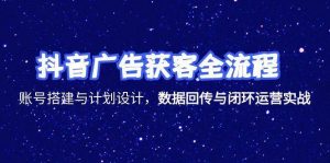 抖音广告获客全流程，账号搭建与计划设计，数据回传与闭环运营实战