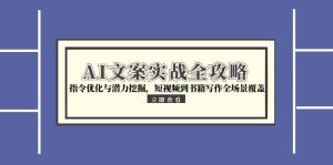 （15123期）AI文案实战全攻略，指令优化与潜力挖掘，短视频到书籍写作全场景覆盖