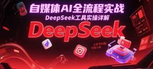 自媒体AI全流程实战，DeepSeek工具实操详解，从起号到变现完整方案
