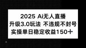 （15203期）2025 AI无人直播升级3.0玩法，不违规 不封号，单日稳定收益150+