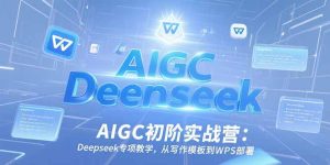 （15223期）AIGC初阶实战营：Deepseek专项教学，从写作模板到WPS部署