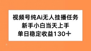 （15266期）视频号纯AI无人挂播任务，新手小白当天上手，单日稳定收益130+