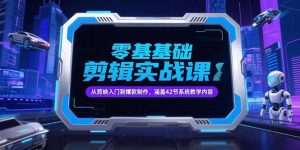 （15273期）零基础抖音剪辑实战课，从剪映入门到爆款制作，涵盖42节系统教学内容