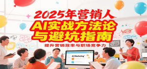 2025年营销实战方法论与避坑指南，利用AI提升营销效率与职场竞争力