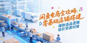 （15325期）闲鱼电商全攻略，零基础店铺搭建，爆款选品逻辑，低价货源对接