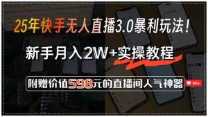 （15335期）25年快手无人直播3.0暴利玩法！，新手月入2W+实操教程，附赠价值598元…