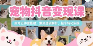 （15379期）宠物抖音变现课，账号五件套搭建，爆流逻辑解析，挂车转化实操