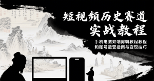 短视频历史赛道实战教程，手机电脑双端剪辑教程和账号运营指南与变现技巧