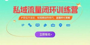 （15396期）私域流量闭环训练营：IP定位方法论，短视频创作技巧，直播转化策略