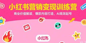（15409期）小红书营销变现训练营，商业价值解读，爆款内容打造，AI高效起号