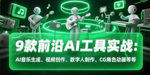 （15431期）9款前沿AI工具实战课：AI音乐生成、视频创作、数字人制作、CG角色动画等等