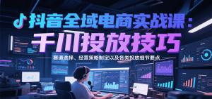 抖音全域电商实战，千川投放技巧，赛道选择、经营策略制定以及各类投放细节要点