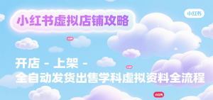 小红书虚拟店铺攻略，开店-上架-全自动发货出售学科虚拟资料完整流程