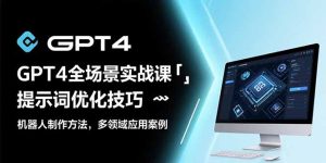 （15499期）GPT4全场景实战课：提示词优化技巧，机器人制作方法，多领域应用案例