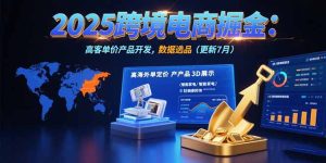 （15512期）2025跨境电商掘金：蓝海市场定位，高客单价产品开发，数据选品(更新7月)