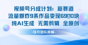 视频号新玩法 9条作品变现6.9k 纯AI生成无需剪辑全原创