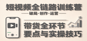 短视频全链路训练营：含破局、创作、运营、带货等多方面，详解各环节要点与实操技巧