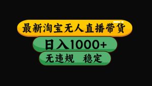 （15578期）淘宝无人直播带货【最新】，日入1000+，独家技术，无违规无封号，操作…
