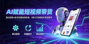 （15563期）AI赋能短视频带货：算法逻辑+账号权重底层机制，0到1打造高转化带货账号