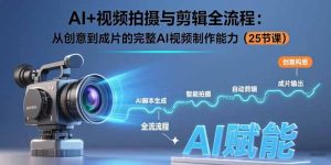 （15612期）AI+视频拍摄与剪辑全流程：从创意到成片的完整AI视频制作能力（25节课）