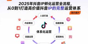 （15610期）2025年抖音IP孵化运营全流程，从0到1打造高价值抖音IP的完整运营体系