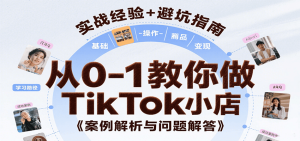 从0-1教你做TikTok小店，基础认知、小店操作、选品及变现等，附案例与常见问题解答