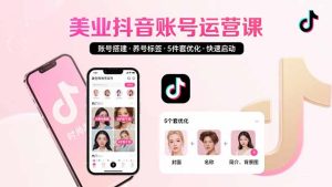 （15649期）美业账号搭建，养号与标签设置，5件套优化，快速启动抖音运营