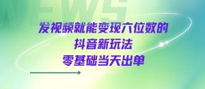 发视频就能变现六位数的抖音新玩法，0基础当天出单