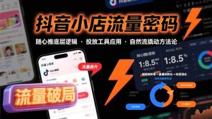 （15680期）抖音小店流量密码，随心推底层逻辑，投放工具应用，自然流撬动核心方法论