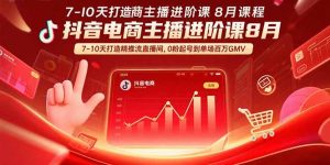 （15718期）抖音电商主播进阶课8月  7-10天打造精准推流直播间，0粉起号到单场百万GMV