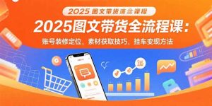（15716期）2025图文带货全流程课：账号装修定位，素材获取技巧，挂车变现方法