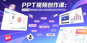 （15747期）PPT视频创作课：账号运营/爆款选题/AI写稿，0基础掌握自媒体全流程方法论